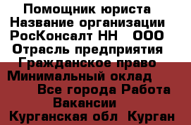 Помощник юриста › Название организации ­ РосКонсалт-НН', ООО › Отрасль предприятия ­ Гражданское право › Минимальный оклад ­ 15 000 - Все города Работа » Вакансии   . Курганская обл.,Курган г.